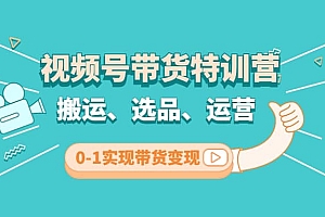 视频号带货特训营(第3期):搬运、选品、运营、0-1实现带货变现