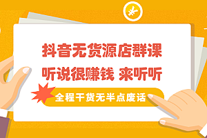 《抖音无货源店群课》听说很赚钱 来听听,全程干货无半点废话