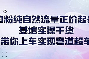 0粉纯自然流量正价起号基地实操干货,带你上车实现弯道超车