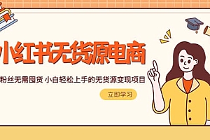 2023小红书·无货源电商1.0,0粉丝无需囤货 小白轻松上手的无货源变现项目