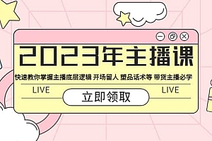 2023年主播课 快速教你掌握主播底层逻辑 开场留人 塑品话术等 带货主播必学