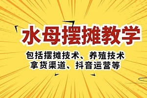 水母·摆摊教学,包括摆摊技术、养殖技术、拿货渠道、抖音运营等
