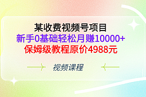 某收费视频号项目,新手0基础轻松月赚10000+,保姆级教程原价4988元