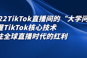 2022TikTok直播间的“大学问”,掌握TikTok核心技术,抓住全球直播时代的红利
