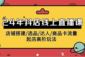 2024年抖店线上直播课,店铺搭建/选品/达人/商品卡流量/起店高阶玩法