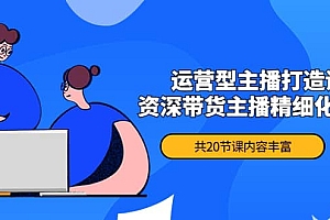 月销千万操盘手-运营型主播打造课,资深带货主播精细化讲解(20节课)