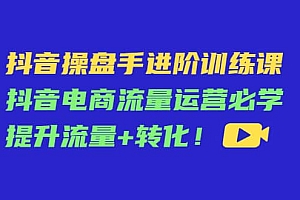 抖音操盘手进阶训练课:抖音电商流量运营必学,提升流量+转化