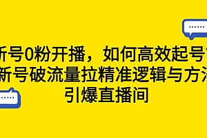 新号0粉开播,如何高效起号?新号破流量拉精准逻辑与方法,引爆直播间