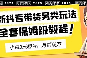 2023年最新抖音带货另类玩法,3天起号,月销破万(保姆级教程)【揭秘】