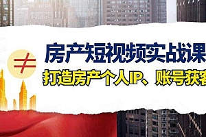 房产-短视频实战课,打造房产个人IP、账号获客(41节课)