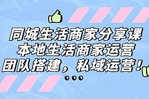同城生活商家分享课:本地生活商家运营,团队搭建,私域运营