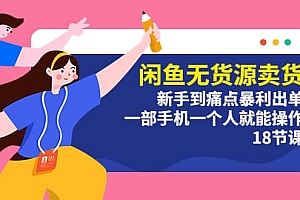 闲鱼无货源卖货:新手到痛点暴利出单,一部手机一个人就能操作(18节课)