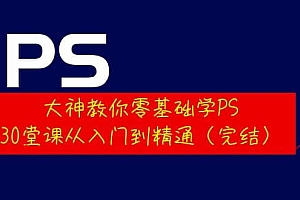 大神教你零基础学PS,30堂课从入门到精通(完结)