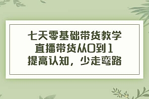 七天零基础带货教学,直播带货从0到1,提高认知,少走弯路