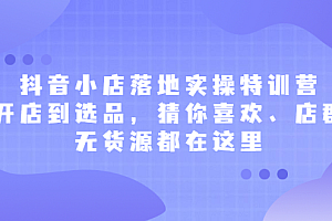 抖音小店落地实操特训营,从开店到选品,猜你喜欢、店群、无货源都在这里