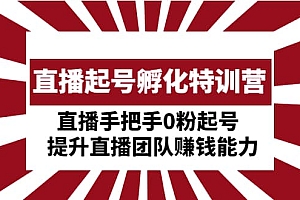 直播起号孵化特训营:直播手把手0粉起号 提升直播团队赚钱能力