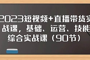 2023短视频+直播带货实战课,基础、运营、技能综合实操课(90节)