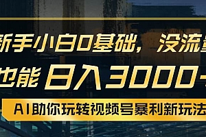 小白0基础,没流量也能日入3000+:AI助你玩转视频号暴利新玩法