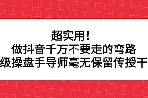 超实用!做抖音千万不要走的弯路,顶级操盘手导师毫无保留传授干货