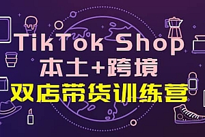 TikTok Shop本土+跨境 双店带货训练营(第十五期)全球好物买卖 一店卖全球