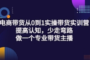电商带货从0到1实操带货实训营:提高认知,少走弯路,做一个专业带货主播