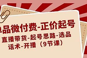单品微付费-正价起号:直播带货-起号思路-选品-话术-开播(9节课)