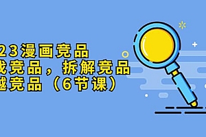 2023漫画竞品,查找竞品,拆解竞品,超越竞品(6节课)