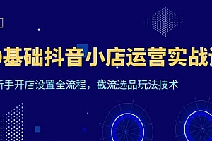 0基础抖音小店运营实战课,新手开店设置全流程,截流选品玩法技术