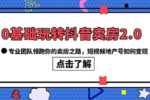 0基础玩转抖音-卖房2.0,专业团队领跑你的卖房之路,短视频地产号如何变现