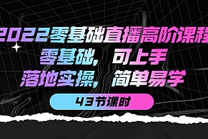 2022零基础直播高阶课程:零基础,可上手,落地实操,简单易学(43节课)
