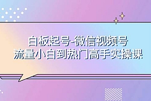 白板起号-微信视频号流量小白到热门高手实操课