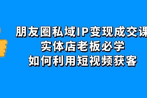朋友圈私域IP变现成交课:实体店老板必学,如何利用短视频获客