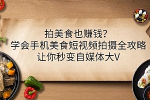 拍美食也赚钱?学会手机美食短视频拍摄全攻略,让你秒变自媒体大V