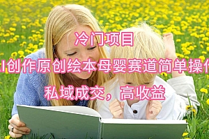 冷门项目,AI创作原创绘本母婴赛道简单操作,私域成交,高收益