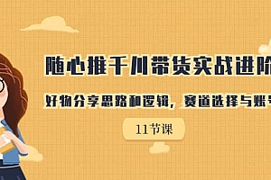 随心推千川带货实战进阶课,好物分享思路和逻辑,赛道选择与账号搭建