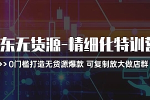京东无货源-精细化特训营,0门槛打造无货源爆款 可复制放大做店群