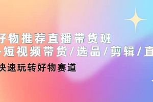 好物推荐直播带货班+短视频带货/选品/剪辑/直播,快速玩转好物赛道