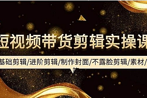 短视频带货剪辑实操课:基础剪辑/进阶剪辑/制作封面/不露脸剪辑/素材/等等
