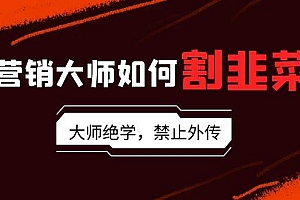 营销大师如何割韭菜:流量大师/讲故事大师/话术大师/卖货大师/成交大师/…