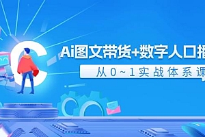 Ai 图文带货+数字人口播带货,从0~1实战体系课(43节)