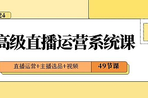 2024高级直播·运营系统课,直播运营+主播选品+视频(49节课)