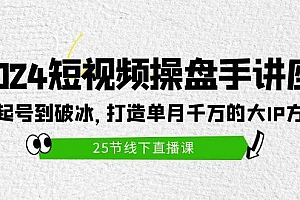 2024短视频操盘手讲座:从起号到破冰,打造单月千万的大IP方法(25节)