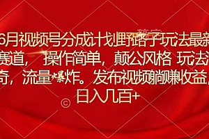 6月视频号分成计划野路子玩法最新赛道操作简单,颠公风格玩法清奇,流…