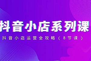 抖音小店-系列课,抖音小店运营全攻略(8节课)
