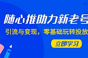 随心推-助力新老号,引流与变现,零基础玩转投放(7节课)