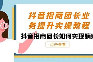 抖音-招商团长业务提升实操教程,抖音招商团长如何实现躺赚(38节)