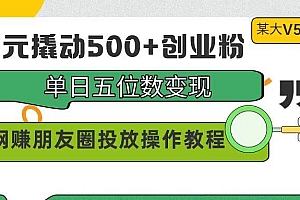 99元撬动500+创业粉,单日五位数变现,网赚朋友圈投放操作教程价值5980!