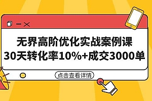 无界高阶优化实战案例课,30天转化率10%+成交3000单(8节课)