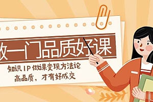 如何做一门·品质好课,知识IP做课变现方法论,高品质,才有好成交(11节)