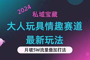 私域宝藏:大人玩具情趣赛道合规新玩法,零投入,私域超高流量成单率高